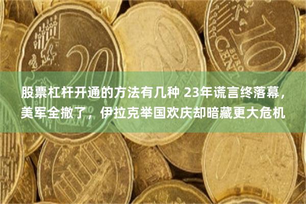 股票杠杆开通的方法有几种 23年谎言终落幕，美军全撤了，伊拉克举国欢庆却暗藏更大危机
