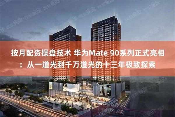 按月配资操盘技术 华为Mate 90系列正式亮相：从一道光到千万道光的十三年极致探索