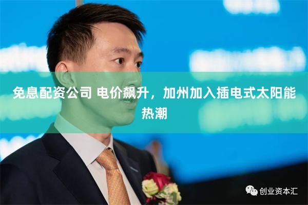 免息配资公司 电价飙升，加州加入插电式太阳能热潮