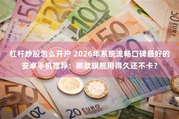 杠杆炒股怎么开户 2026年系统流畅口碑最好的安卓手机推荐：哪款旗舰用得久还不卡？