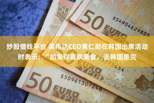 炒股借钱平台 英伟达CEO黄仁勋在韩国出席活动时表示：“如果你喜欢美食，去韩国是完