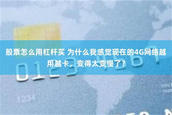 股票怎么用杠杆买 为什么我感觉现在的4G网络越用越卡，变得太变慢了？