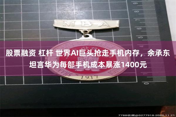 股票融资 杠杆 世界AI巨头抢走手机内存，余承东坦言华为每部手机成本暴涨1400元