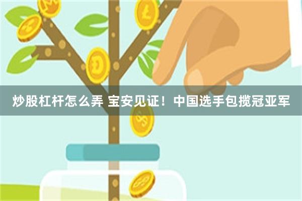 炒股杠杆怎么弄 宝安见证！中国选手包揽冠亚军