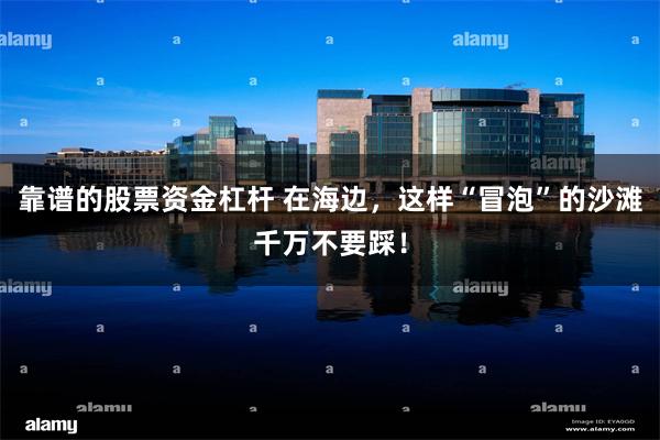 靠谱的股票资金杠杆 在海边，这样“冒泡”的沙滩千万不要踩！