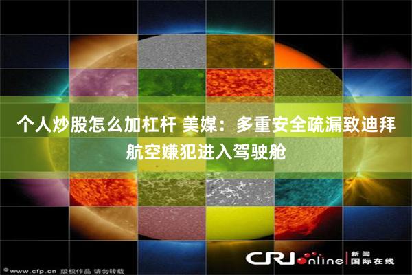 个人炒股怎么加杠杆 美媒：多重安全疏漏致迪拜航空嫌犯进入驾驶舱