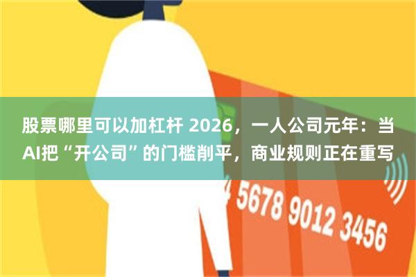 股票哪里可以加杠杆 2026，一人公司元年：当AI把“开公司”的门槛削平，商业规则正在重写