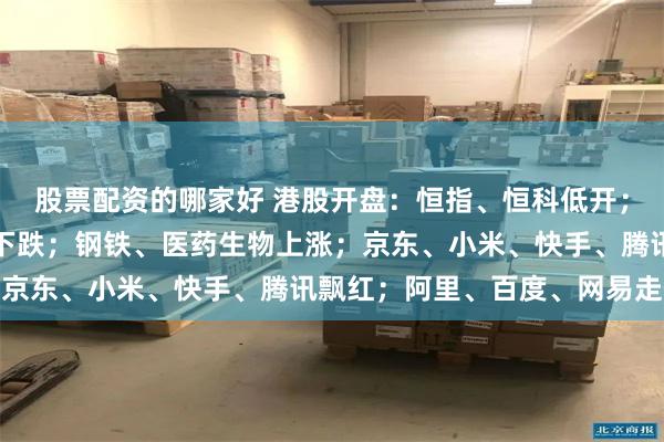 股票配资的哪家好 港股开盘：恒指、恒科低开；银行、有色、石油石化下跌；钢铁、医药生物上涨；京东、小米、快手、腾讯飘红；阿里、百度、网易走低