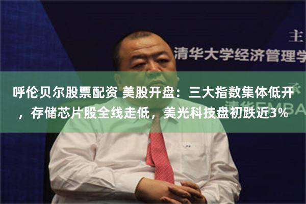 呼伦贝尔股票配资 美股开盘：三大指数集体低开，存储芯片股全线走低，美光科技盘初跌近3%