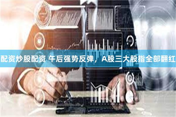 配资炒股配资 午后强势反弹，A股三大股指全部翻红