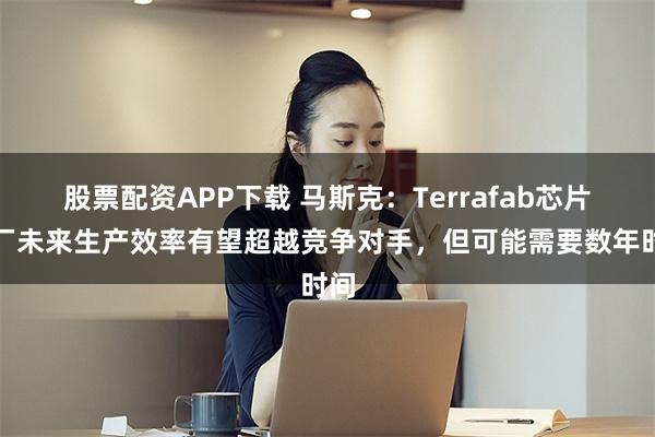 股票配资APP下载 马斯克：Terrafab芯片工厂未来生产效率有望超越竞争对手，但可能需要数年时间