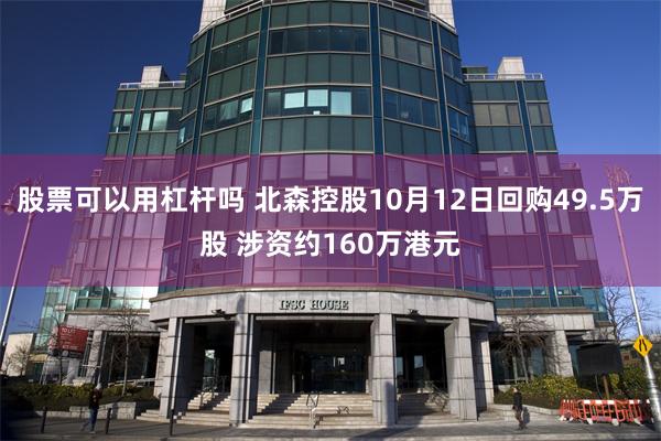 股票可以用杠杆吗 北森控股10月12日回购49.5万股 涉资约160万港元