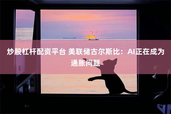 炒股杠杆配资平台 美联储古尔斯比：AI正在成为通胀问题