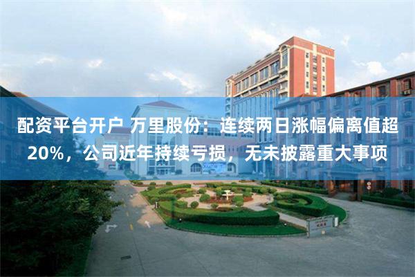 配资平台开户 万里股份：连续两日涨幅偏离值超20%，公司近年持续亏损，无未披露重大事项