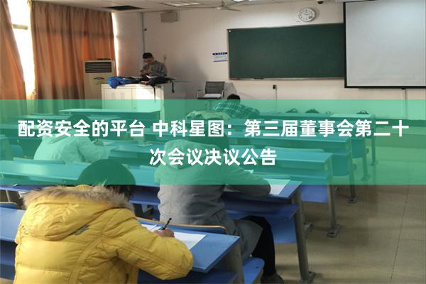 配资安全的平台 中科星图：第三届董事会第二十次会议决议公告