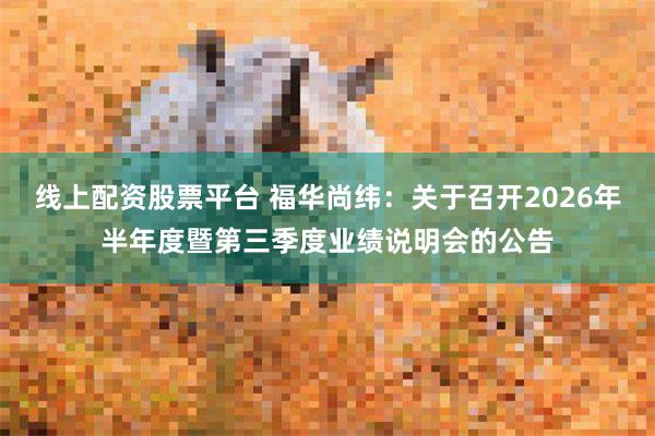 线上配资股票平台 福华尚纬：关于召开2026年半年度暨第三季度业绩说明会的公告