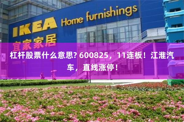 杠杆股票什么意思? 600825,11连板!江淮汽车,直线涨停!