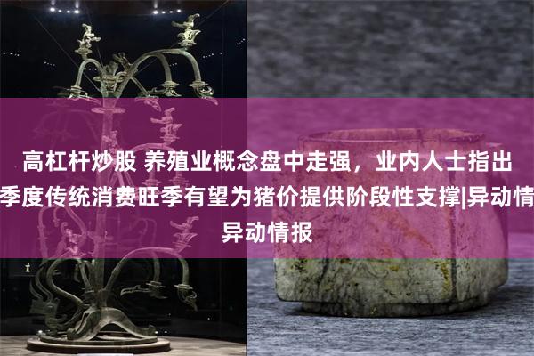 高杠杆炒股 养殖业概念盘中走强，业内人士指出四季度传统消费旺季有望为猪价提供阶段性支撑|异动情报