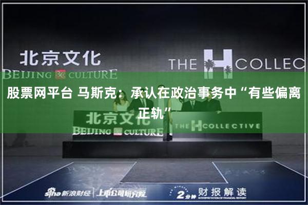 股票网平台 马斯克:承认在政治事务中“有些偏离正轨”