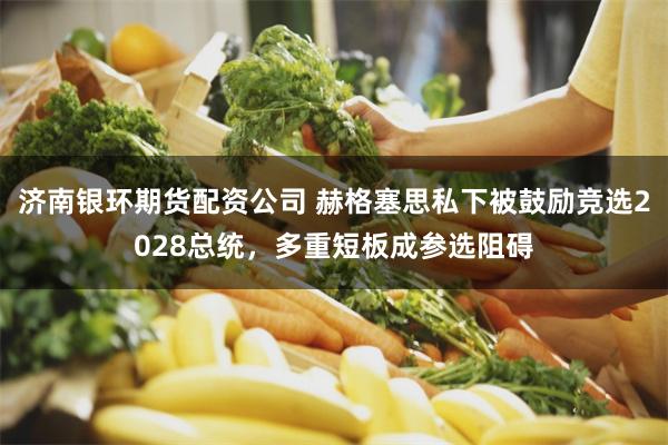 济南银环期货配资公司 赫格塞思私下被鼓励竞选2028总统，多重短板成参选阻碍
