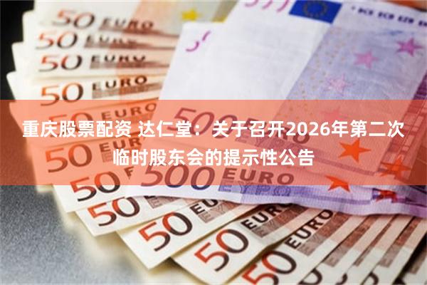 重庆股票配资 达仁堂：关于召开2026年第二次临时股东会的提示性公告