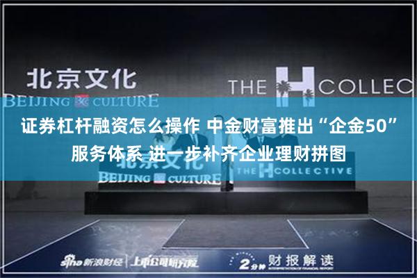 证券杠杆融资怎么操作 中金财富推出“企金50”服务体系 进一步补齐企业理财拼图