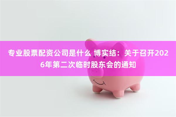 专业股票配资公司是什么 博实结：关于召开2026年第二次临时股东会的通知