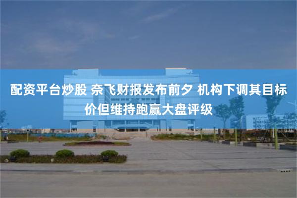 配资平台炒股 奈飞财报发布前夕 机构下调其目标价但维持跑赢大盘评级