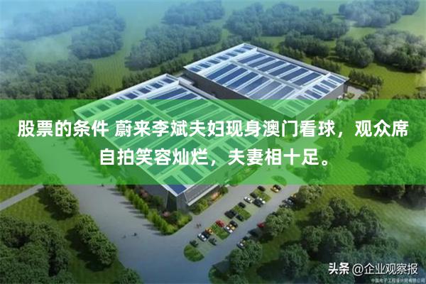 股票的条件 蔚来李斌夫妇现身澳门看球，观众席自拍笑容灿烂，夫妻相十足。