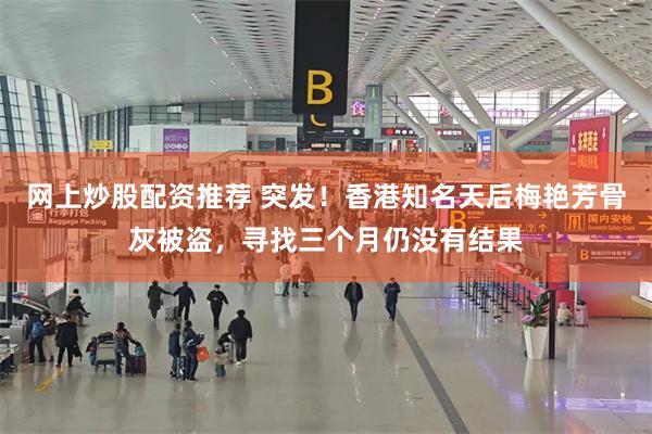 网上炒股配资推荐 突发!香港知名天后梅艳芳骨灰被盗,寻找三个月仍没有结果