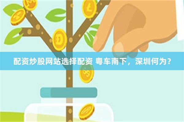 配资炒股网站选择配资 粤车南下，深圳何为？